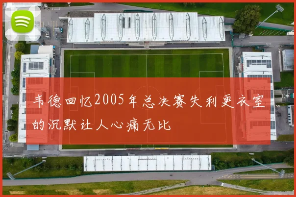 韦德回忆2005年总决赛失利更衣室的沉默让人心痛无比