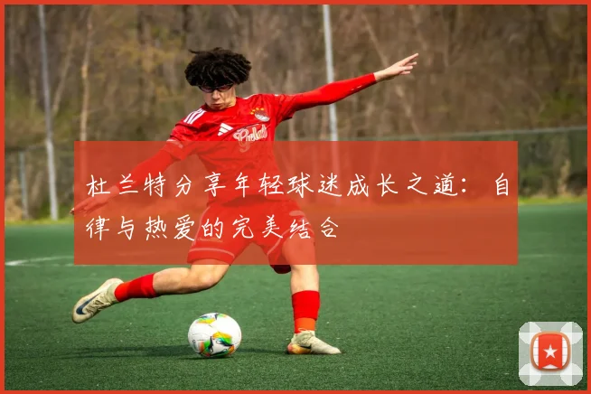 杜兰特分享年轻球迷成长之道：自律与热爱的完美结合