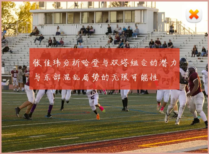 张佳玮分析哈登与双塔组合的潜力与东部混乱局势的无限可能性