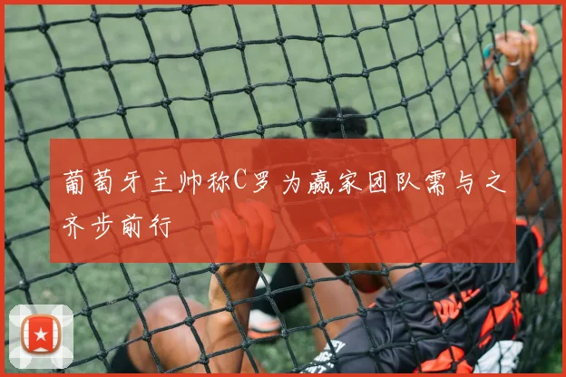葡萄牙主帅称C罗为赢家团队需与之齐步前行