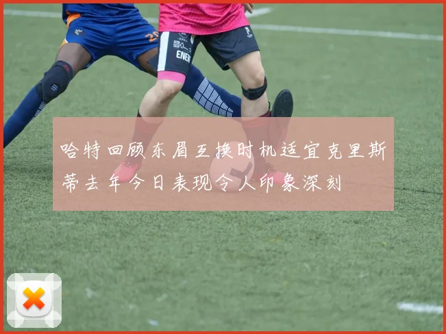 哈特回顾东眉互换时机适宜克里斯蒂去年今日表现令人印象深刻