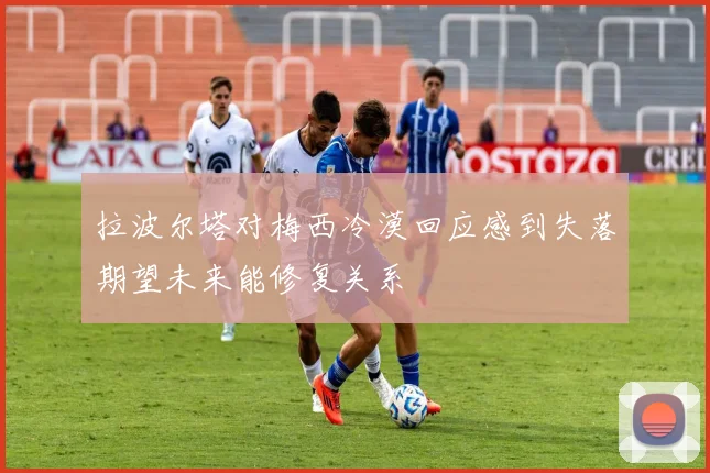 拉波尔塔对梅西冷漠回应感到失落期望未来能修复关系