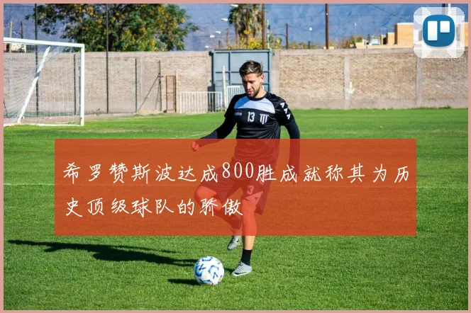 希罗赞斯波达成800胜成就称其为历史顶级球队的骄傲