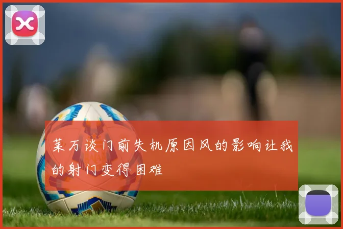 莱万谈门前失机原因风的影响让我的射门变得困难