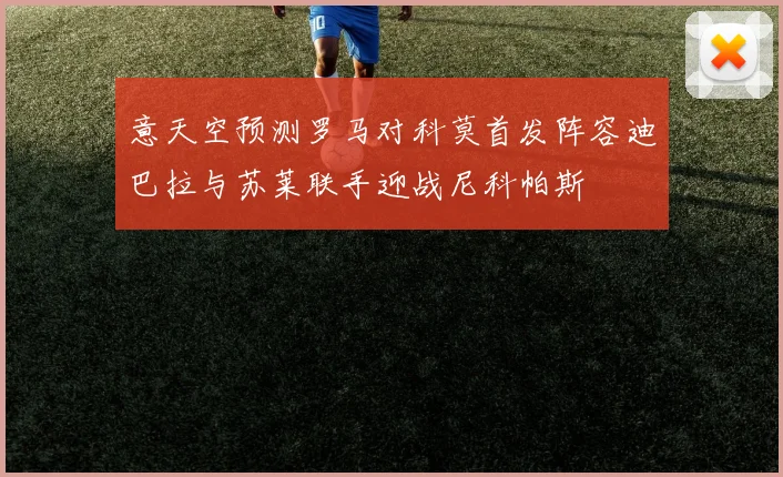 意天空预测罗马对科莫首发阵容迪巴拉与苏莱联手迎战尼科帕斯