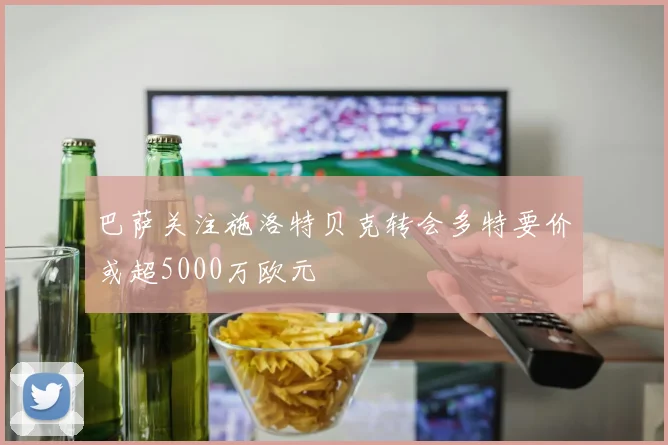 巴萨关注施洛特贝克转会多特要价或超5000万欧元