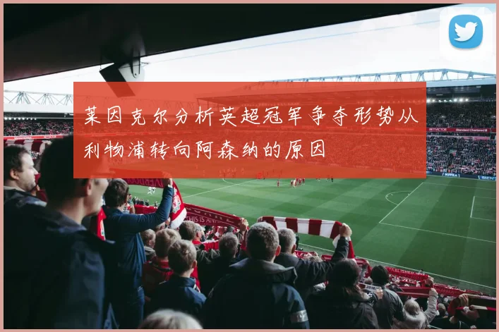莱因克尔分析英超冠军争夺形势从利物浦转向阿森纳的原因