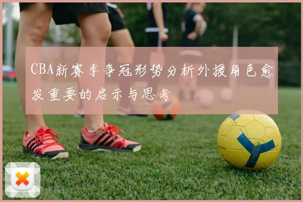 CBA新赛季争冠形势分析外援角色愈发重要的启示与思考