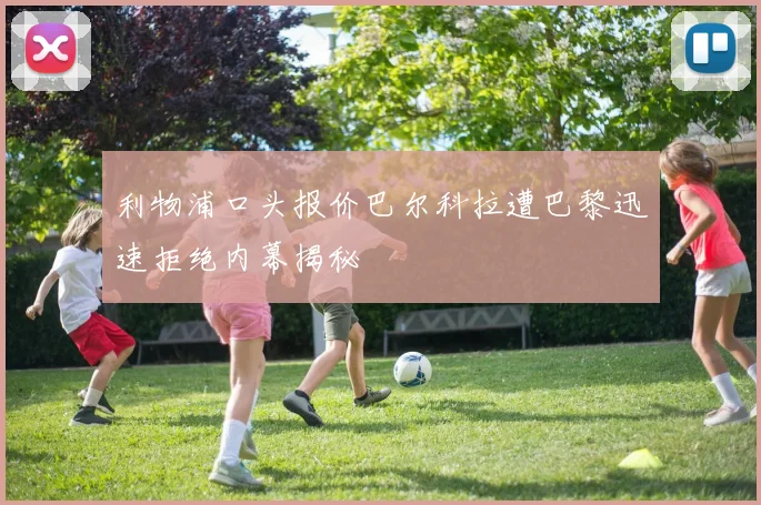 利物浦口头报价巴尔科拉遭巴黎迅速拒绝内幕揭秘