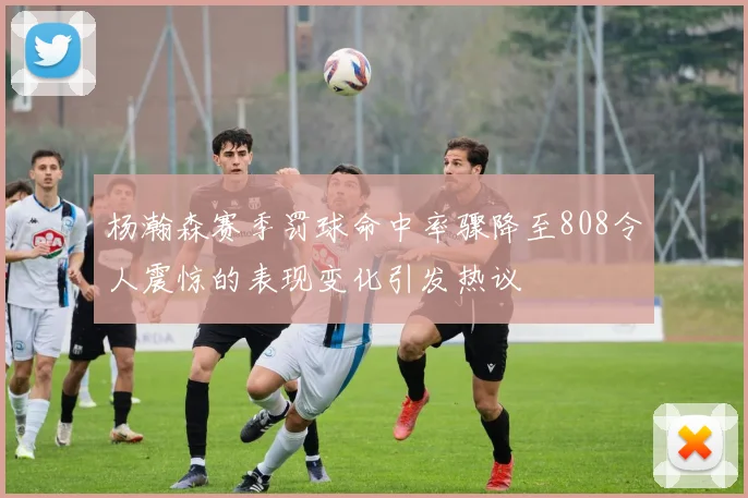 杨瀚森赛季罚球命中率骤降至808令人震惊的表现变化引发热议