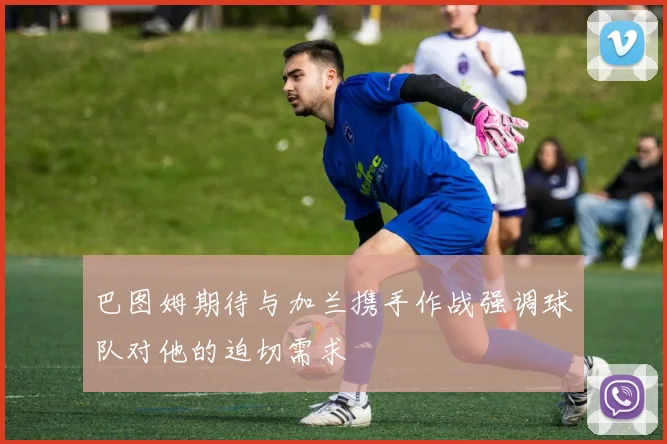 巴图姆期待与加兰携手作战强调球队对他的迫切需求