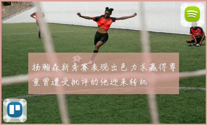 杨瀚森新秀赛表现出色力求赢得尊重曾遭受批评的他迎来转机