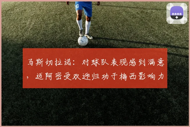 马斯切拉诺：对球队表现感到满意，迈阿密受欢迎归功于梅西影响力