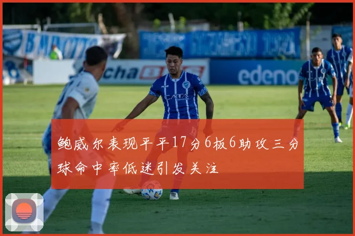 鲍威尔表现平平17分6板6助攻三分球命中率低迷引发关注
