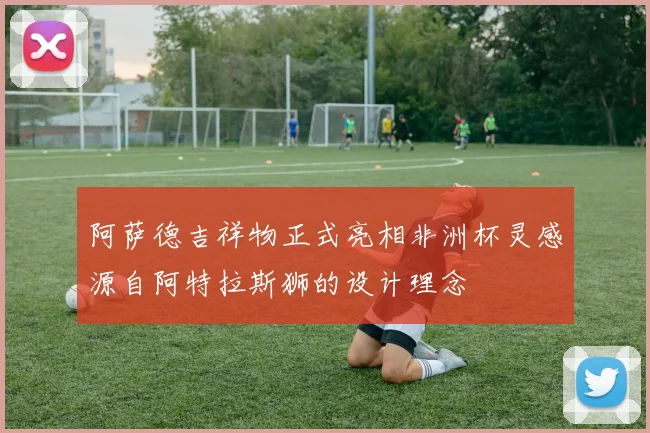 阿萨德吉祥物正式亮相非洲杯灵感源自阿特拉斯狮的设计理念