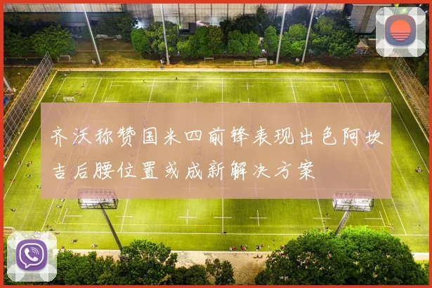 齐沃称赞国米四前锋表现出色阿坎吉后腰位置或成新解决方案