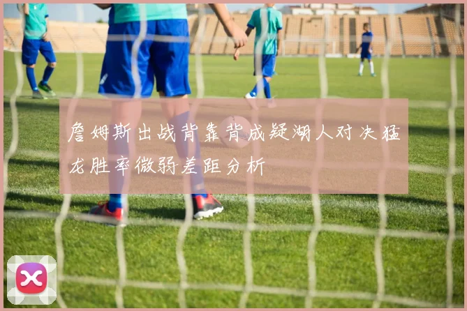 詹姆斯出战背靠背成疑湖人对决猛龙胜率微弱差距分析