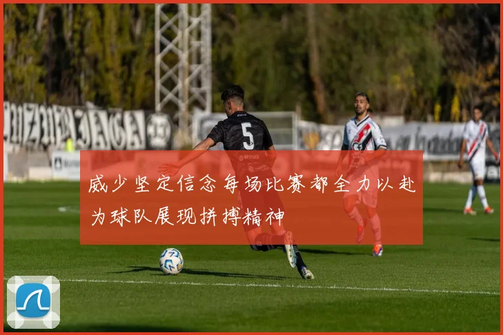 威少坚定信念每场比赛都全力以赴为球队展现拼搏精神
