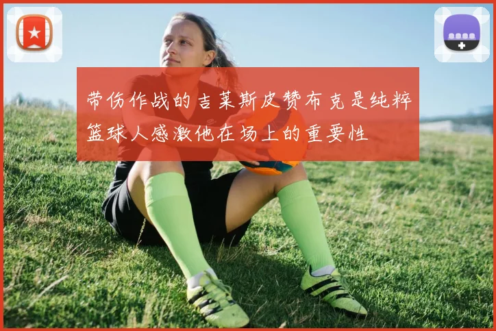 带伤作战的吉莱斯皮赞布克是纯粹篮球人感激他在场上的重要性