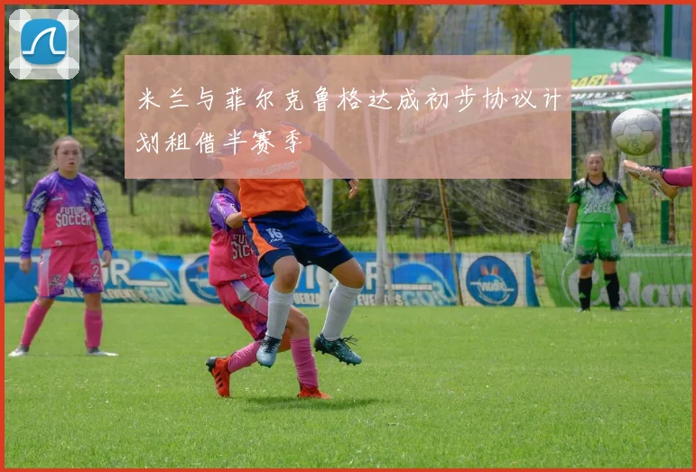 米兰与菲尔克鲁格达成初步协议计划租借半赛季