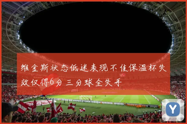 维金斯状态低迷表现不佳保温杯失效仅得6分三分球全失手