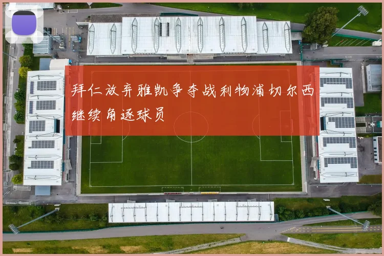 拜仁放弃雅凯争夺战利物浦切尔西继续角逐球员