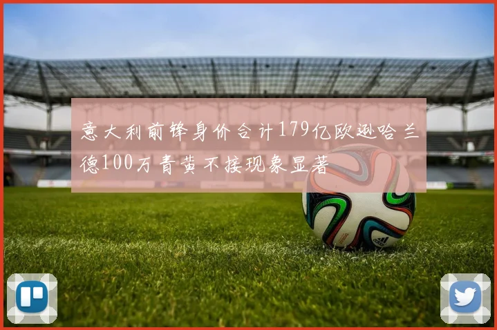 意大利前锋身价合计179亿欧逊哈兰德100万青黄不接现象显著