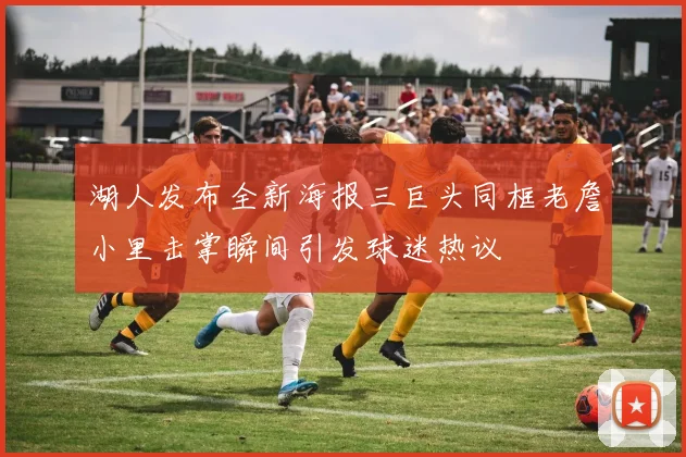 湖人发布全新海报三巨头同框老詹小里击掌瞬间引发球迷热议