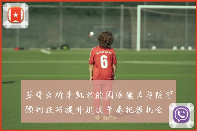 芬奇分析李凯尔的阅读能力与防守预判技巧提升进攻节奏把握机会