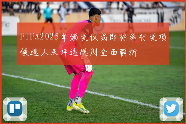 FIFA2025年颁奖仪式即将举行奖项候选人及评选规则全面解析
