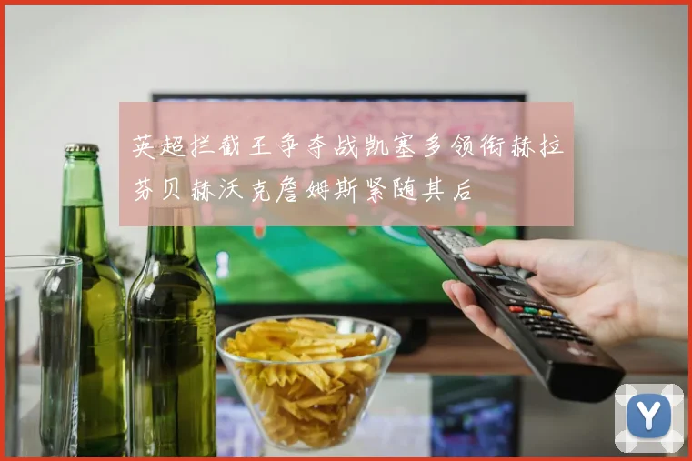 英超拦截王争夺战凯塞多领衔赫拉芬贝赫沃克詹姆斯紧随其后