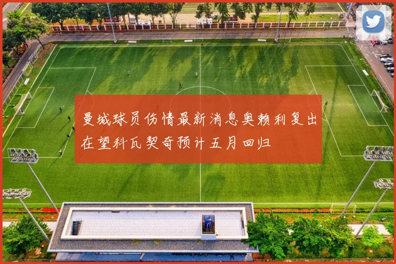 曼城球员伤情最新消息奥赖利复出在望科瓦契奇预计五月回归