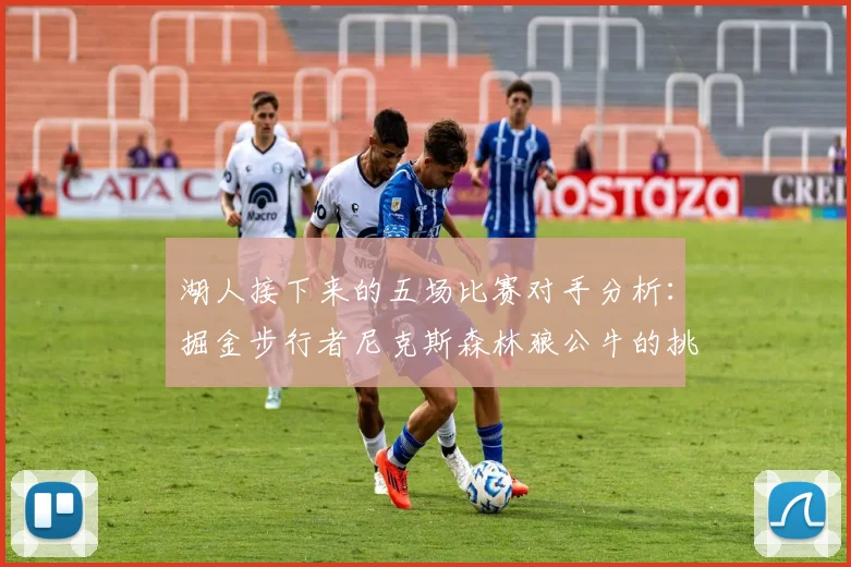 湖人接下来的五场比赛对手分析：掘金步行者尼克斯森林狼公牛的挑战与机遇