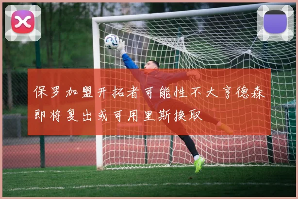 保罗加盟开拓者可能性不大亨德森即将复出或可用里斯换取