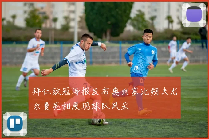 拜仁欧冠海报发布奥利塞比朔夫尤尔曼亮相展现球队风采