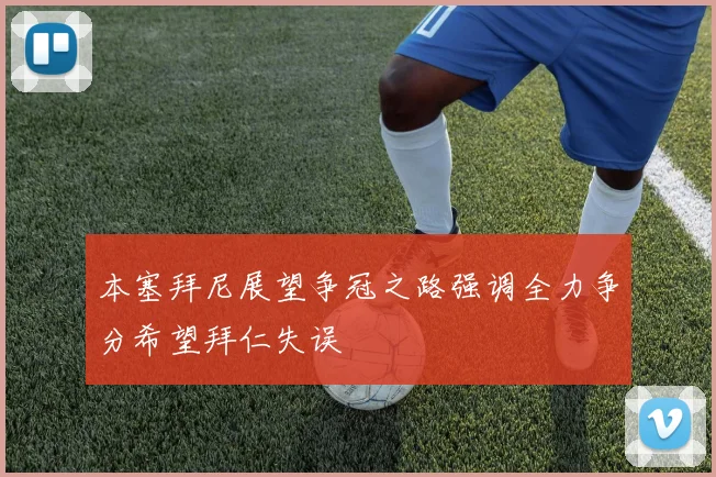 本塞拜尼展望争冠之路强调全力争分希望拜仁失误