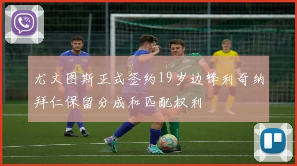尤文图斯正式签约19岁边锋利奇纳拜仁保留分成和匹配权利