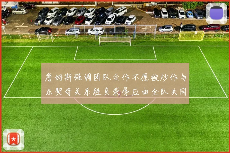 詹姆斯强调团队合作不愿被炒作与东契奇关系胜负荣辱应由全队共同承担