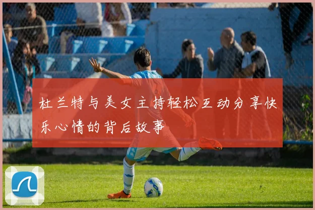 杜兰特与美女主持轻松互动分享快乐心情的背后故事