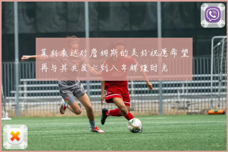 莱利表达对詹姆斯的美好祝愿希望再与其共度六到八年辉煌时光