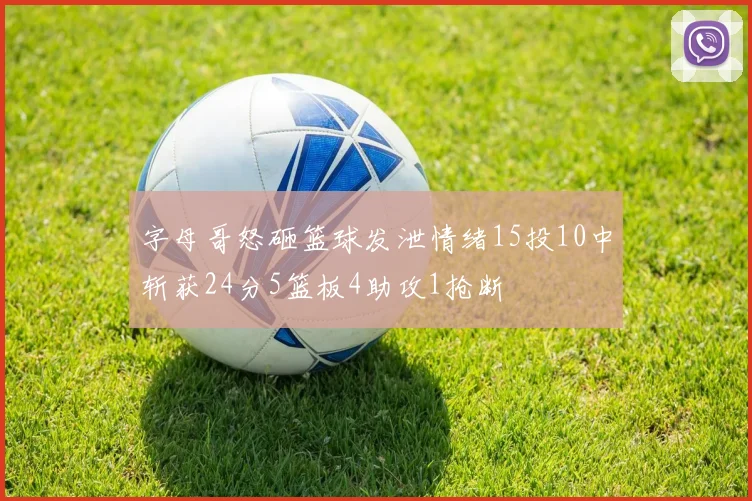 字母哥怒砸篮球发泄情绪15投10中斩获24分5篮板4助攻1抢断