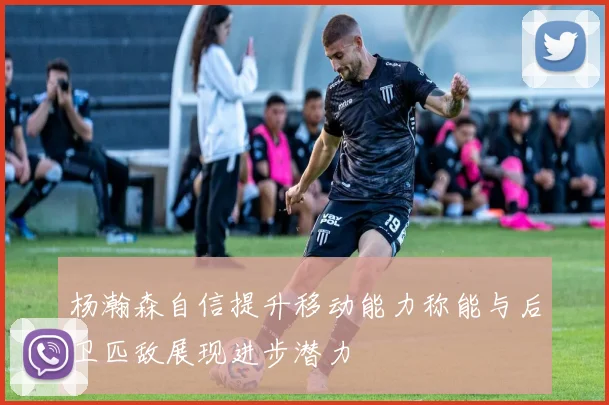 杨瀚森自信提升移动能力称能与后卫匹敌展现进步潜力
