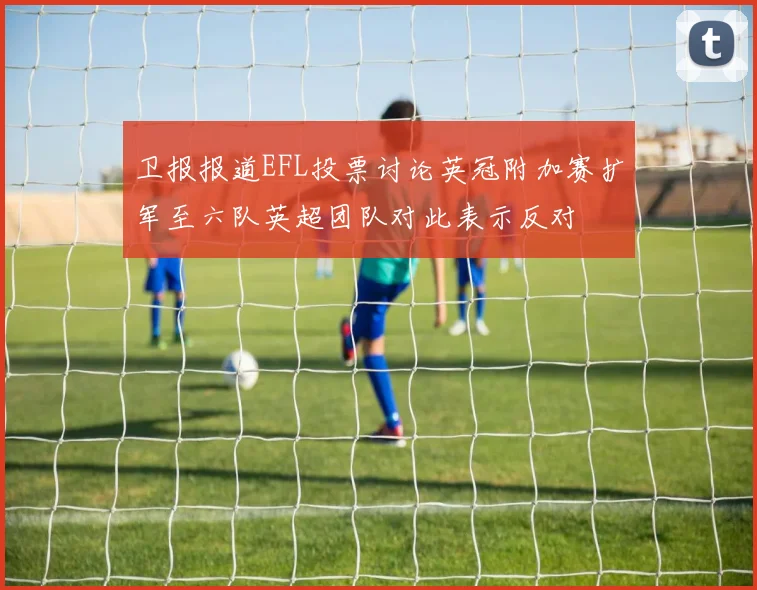 卫报报道EFL投票讨论英冠附加赛扩军至六队英超团队对此表示反对