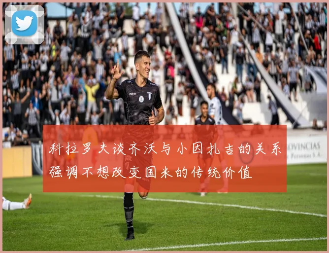 科拉罗夫谈齐沃与小因扎吉的关系强调不想改变国米的传统价值