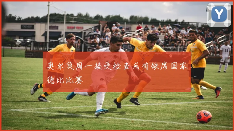 奥尔莫周一接受检查或将缺席国家德比比赛