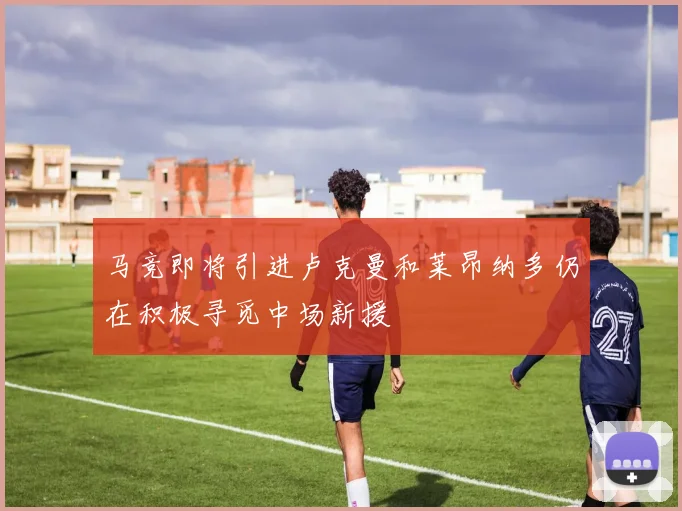 马竞即将引进卢克曼和莱昂纳多仍在积极寻觅中场新援