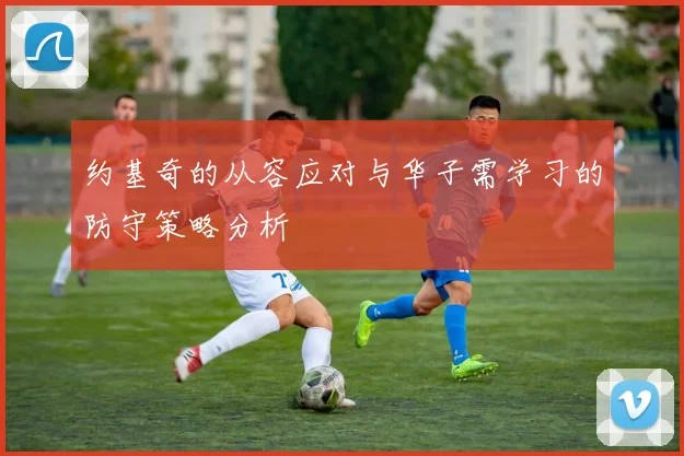约基奇的从容应对与华子需学习的防守策略分析