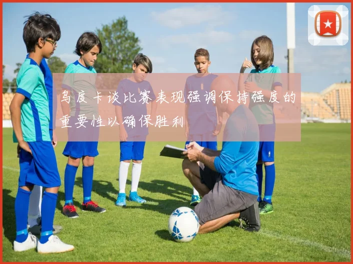 乌度卡谈比赛表现强调保持强度的重要性以确保胜利