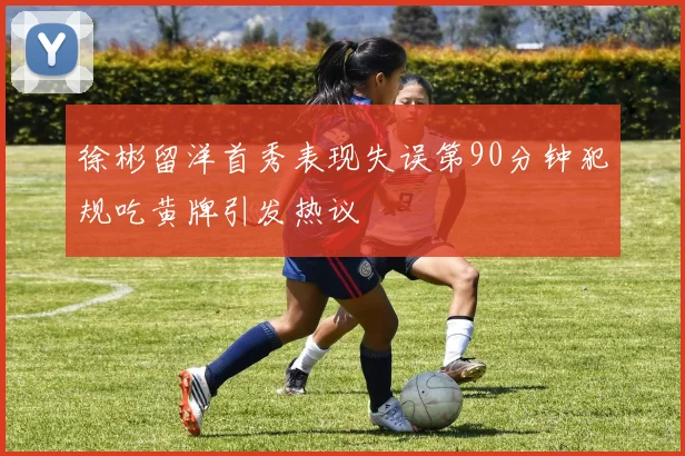 徐彬留洋首秀表现失误第90分钟犯规吃黄牌引发热议