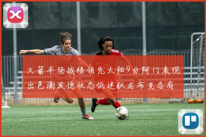 火箭半场战绩领先太阳9分阿门表现出色谢泼德状态低迷狄龙布克各有贡献